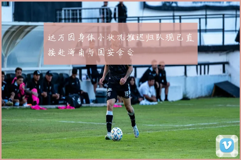 达万因身体小状况推迟归队现已直接赴海南与国安会合