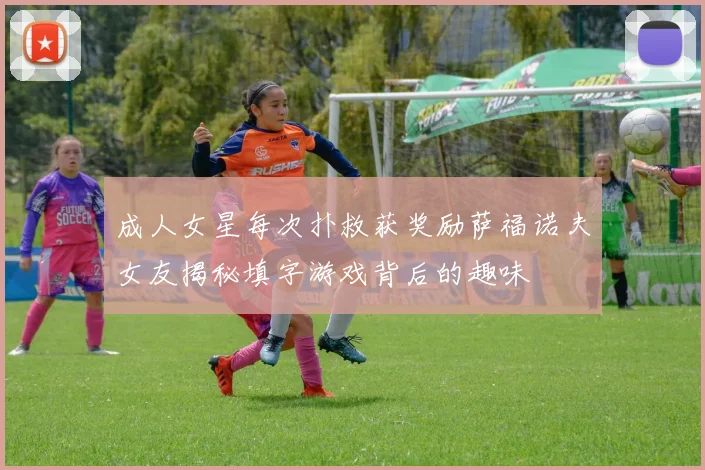 成人女星每次扑救获奖励萨福诺夫女友揭秘填字游戏背后的趣味