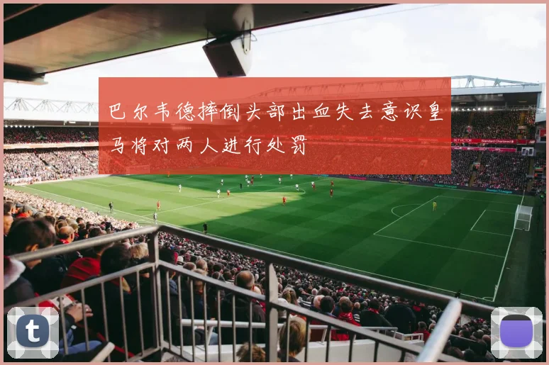 巴尔韦德摔倒头部出血失去意识皇马将对两人进行处罚