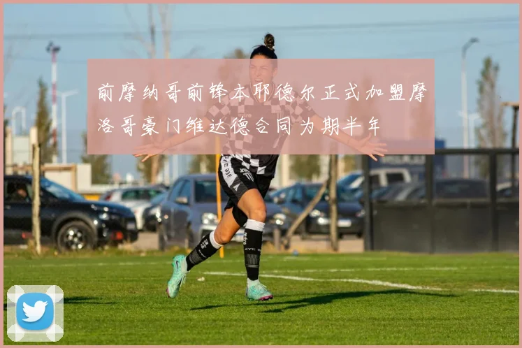 前摩纳哥前锋本耶德尔正式加盟摩洛哥豪门维达德合同为期半年