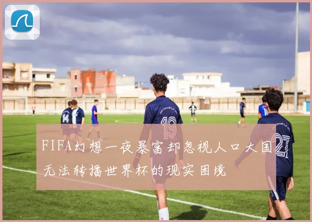 FIFA幻想一夜暴富却忽视人口大国无法转播世界杯的现实困境