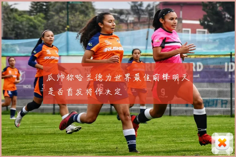 瓜帅称哈兰德为世界最佳前锋明天是否首发将作决定