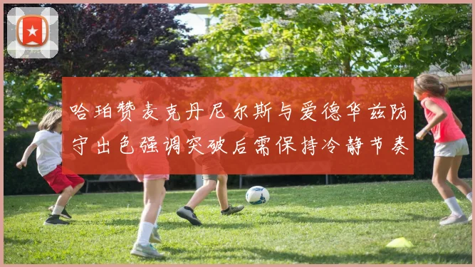 哈珀赞麦克丹尼尔斯与爱德华兹防守出色强调突破后需保持冷静节奏