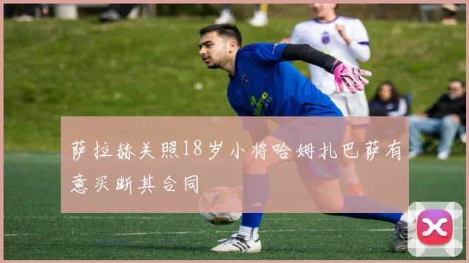 萨拉赫关照18岁小将哈姆扎巴萨有意买断其合同
