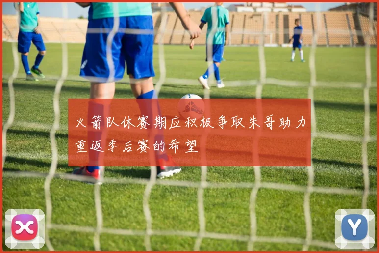 火箭队休赛期应积极争取朱哥助力重返季后赛的希望
