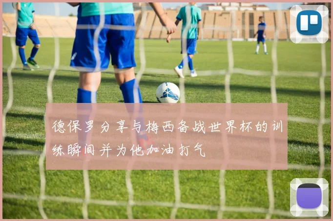 德保罗分享与梅西备战世界杯的训练瞬间并为他加油打气