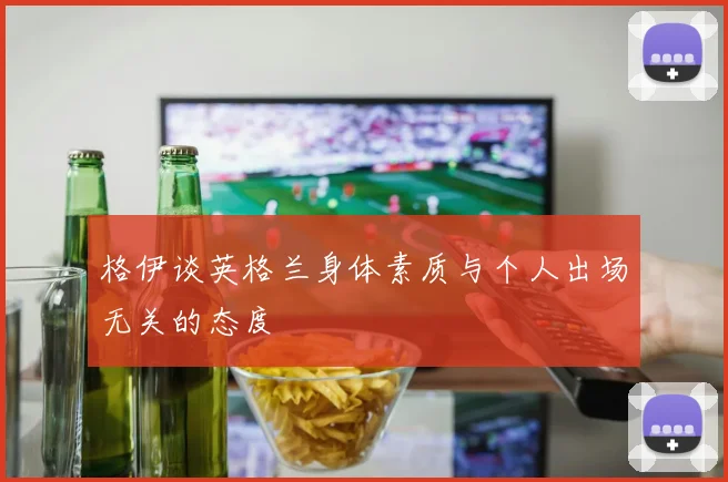格伊谈英格兰身体素质与个人出场无关的态度