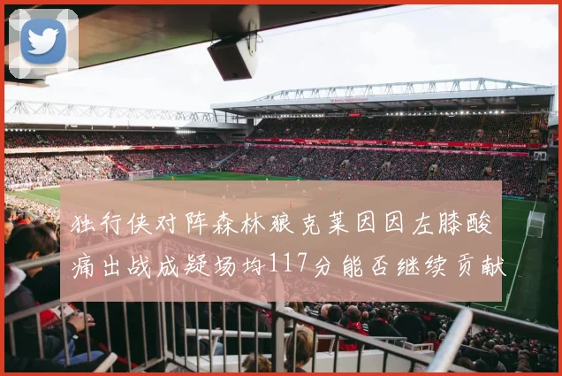 独行侠对阵森林狼克莱因因左膝酸痛出战成疑场均117分能否继续贡献