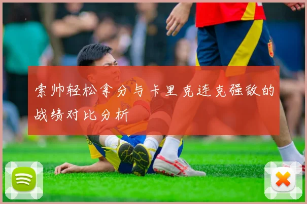 索帅轻松拿分与卡里克连克强敌的战绩对比分析