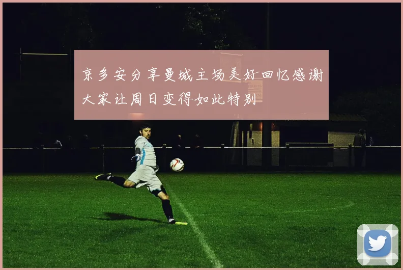 京多安分享曼城主场美好回忆感谢大家让周日变得如此特别