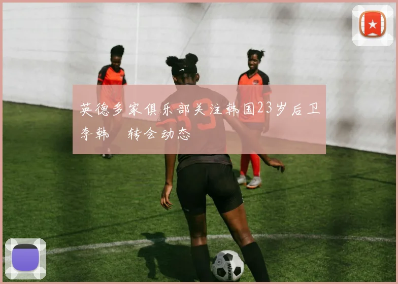 英德多家俱乐部关注韩国23岁后卫李韩汎转会动态