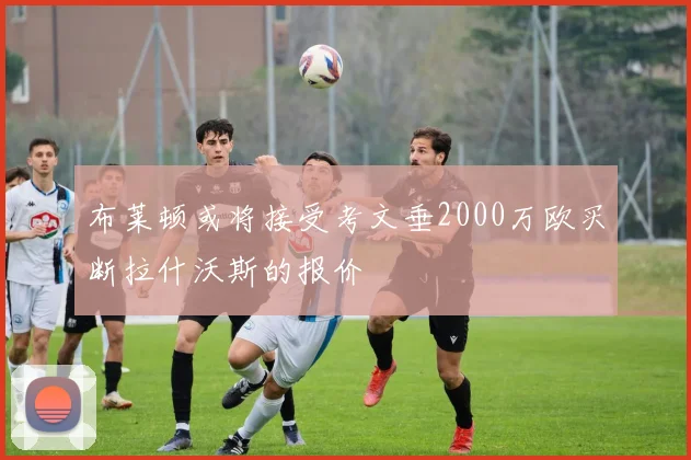 布莱顿或将接受考文垂2000万欧买断拉什沃斯的报价