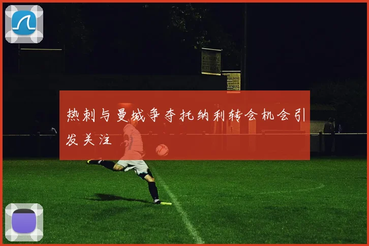 热刺与曼城争夺托纳利转会机会引发关注