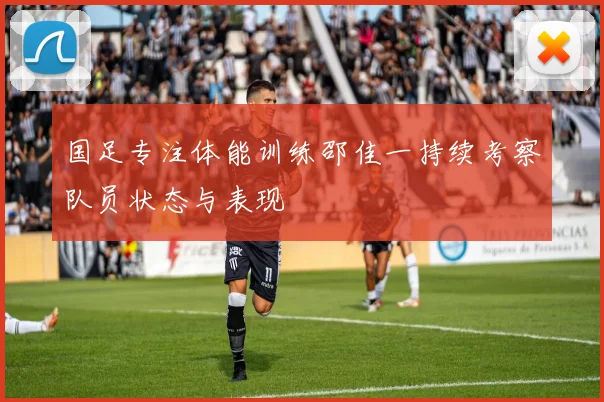 国足专注体能训练邵佳一持续考察队员状态与表现