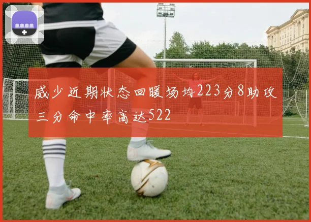威少近期状态回暖场均223分8助攻三分命中率高达522