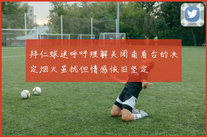 拜仁球迷呼吁理解关闭南看台的决定烟火虽扰但情感依旧坚定