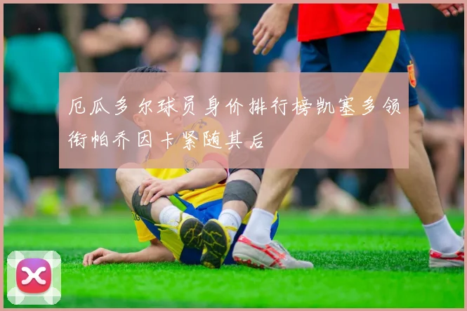 厄瓜多尔球员身价排行榜凯塞多领衔帕乔因卡紧随其后