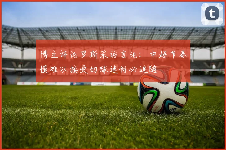 博主评论罗斯采访言论：中超节奏慢难以接受的球迷何必追随