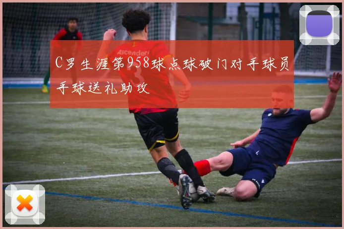 C罗生涯第958球点球破门对手球员手球送礼助攻