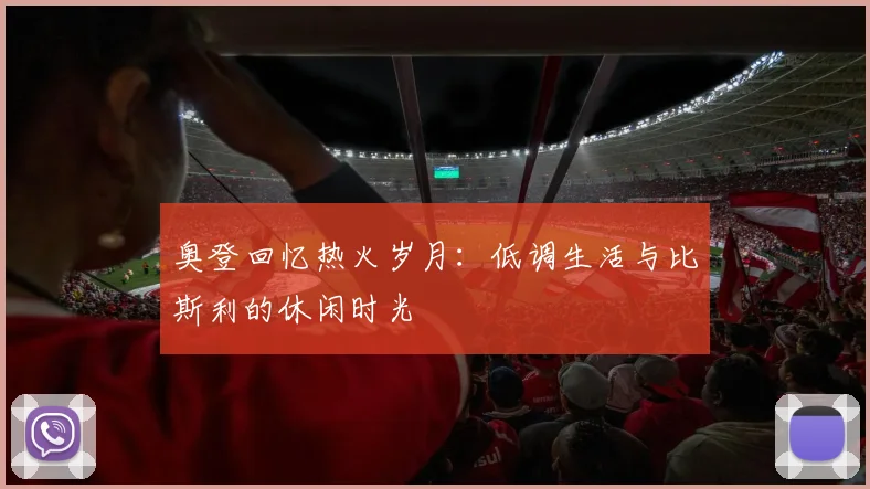 奥登回忆热火岁月：低调生活与比斯利的休闲时光