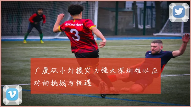 广厦双小外援实力强大深圳难以应对的挑战与机遇