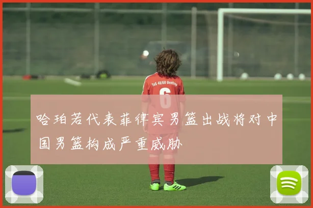 哈珀若代表菲律宾男篮出战将对中国男篮构成严重威胁