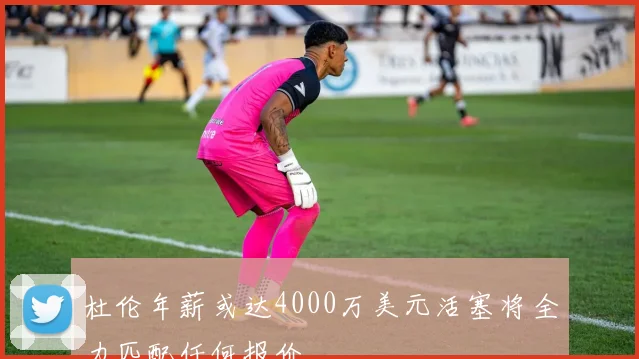 杜伦年薪或达4000万美元活塞将全力匹配任何报价