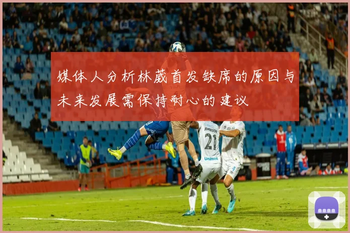媒体人分析林葳首发缺席的原因与未来发展需保持耐心的建议