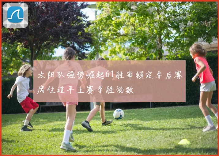太阳队强势崛起61胜率锁定季后赛席位追平上赛季胜场数