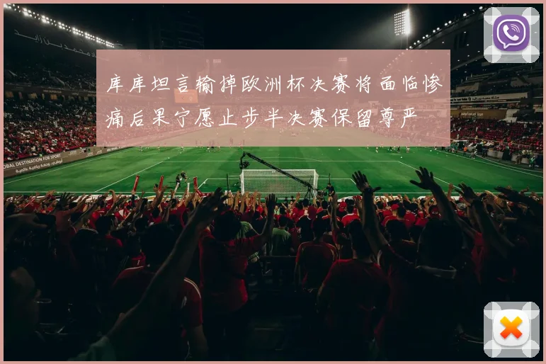 库库坦言输掉欧洲杯决赛将面临惨痛后果宁愿止步半决赛保留尊严